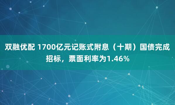 双融优配 1700亿元记账式附息（十期）国债完成招标，票面利率为1.46%