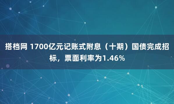 搭档网 1700亿元记账式附息（十期）国债完成招标，票面利率为1.46%