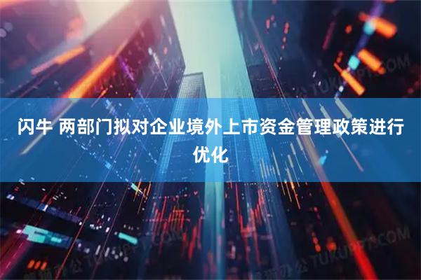 闪牛 两部门拟对企业境外上市资金管理政策进行优化