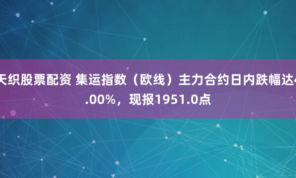 天织股票配资 集运指数（欧线）主力合约日内跌幅达4.00%，现报1951.0点