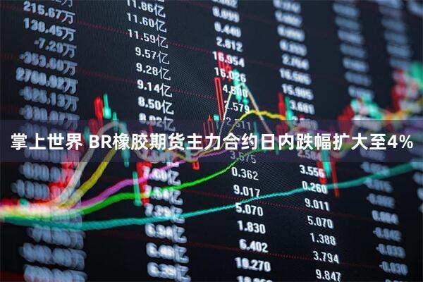 掌上世界 BR橡胶期货主力合约日内跌幅扩大至4%