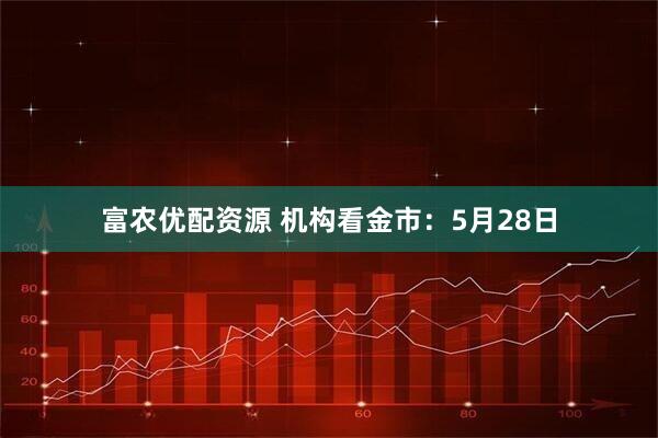 富农优配资源 机构看金市：5月28日