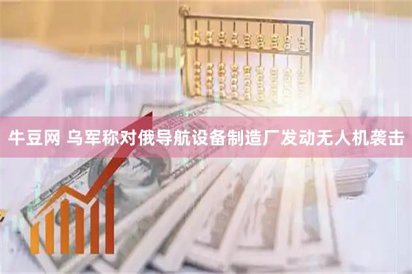 牛豆网 乌军称对俄导航设备制造厂发动无人机袭击