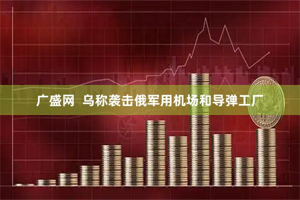 广盛网  乌称袭击俄军用机场和导弹工厂
