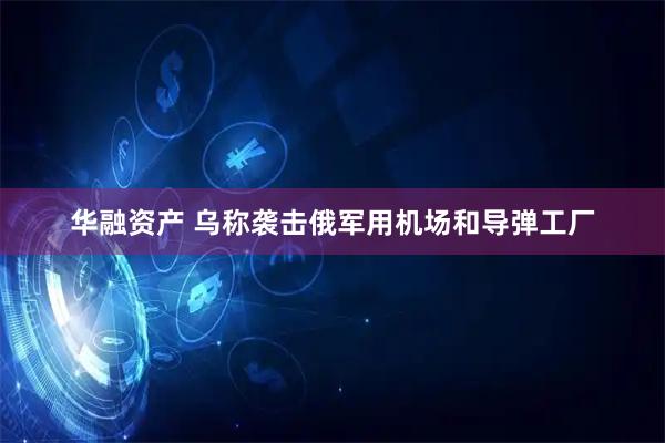 华融资产 乌称袭击俄军用机场和导弹工厂