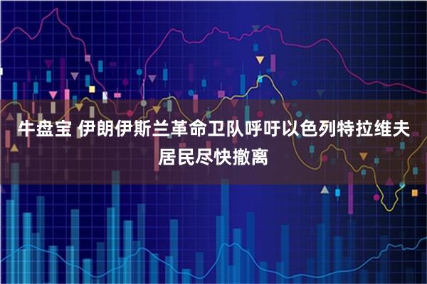 牛盘宝 伊朗伊斯兰革命卫队呼吁以色列特拉维夫居民尽快撤离