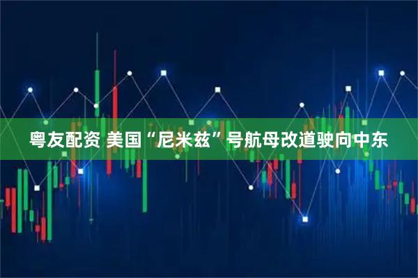 粤友配资 美国“尼米兹”号航母改道驶向中东