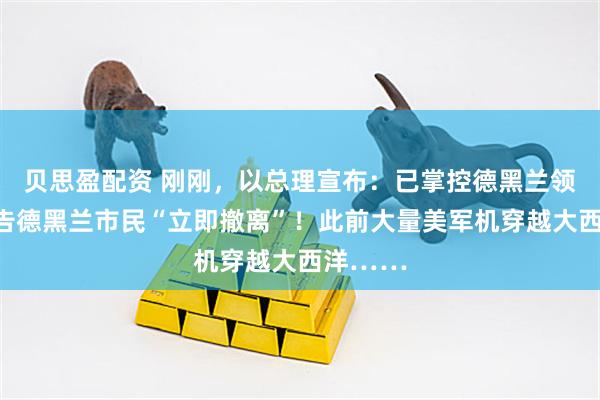 贝思盈配资 刚刚，以总理宣布：已掌控德黑兰领空！通告德黑兰市民“立即撤离”！此前大量美军机穿越大西洋……