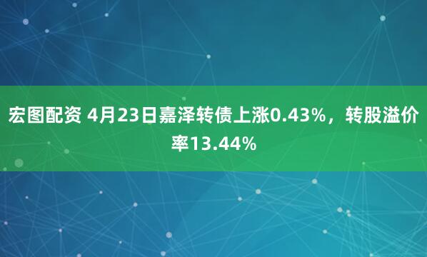 宏图配资 4月23日嘉泽转债上涨0.43%，转股溢价率13.44%