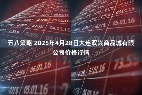 五八策略 2025年4月28日大连双兴商品城有限公司价格行情