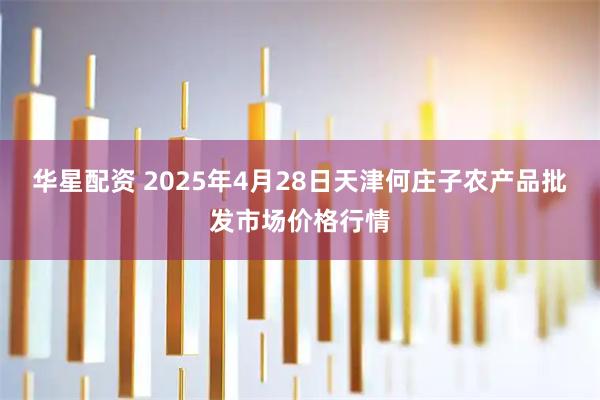 华星配资 2025年4月28日天津何庄子农产品批发市场价格行情
