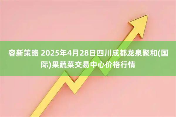 容新策略 2025年4月28日四川成都龙泉聚和(国际)果蔬菜交易中心价格行情