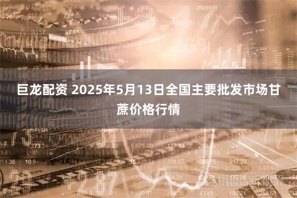 巨龙配资 2025年5月13日全国主要批发市场甘蔗价格行情