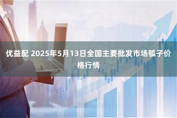 优益配 2025年5月13日全国主要批发市场瓠子价格行情
