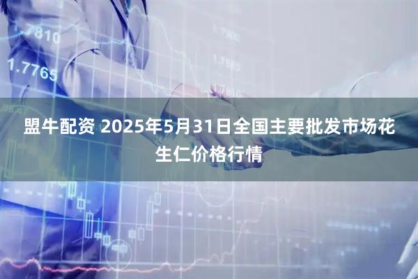盟牛配资 2025年5月31日全国主要批发市场花生仁价格行情