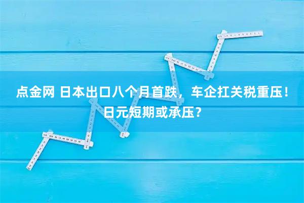 点金网 日本出口八个月首跌，车企扛关税重压！日元短期或承压？