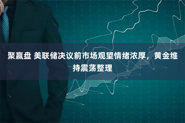 聚赢盘 美联储决议前市场观望情绪浓厚，黄金维持震荡整理