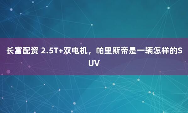 长富配资 2.5T+双电机，帕里斯帝是一辆怎样的SUV