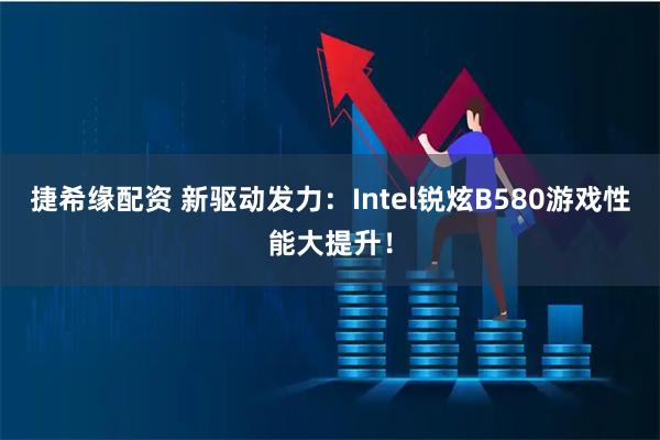 捷希缘配资 新驱动发力：Intel锐炫B580游戏性能大提升！