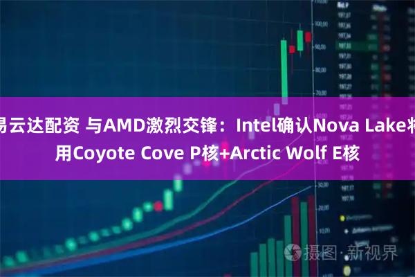 易云达配资 与AMD激烈交锋：Intel确认Nova Lake将用Coyote Cove P核+Arctic Wolf E核
