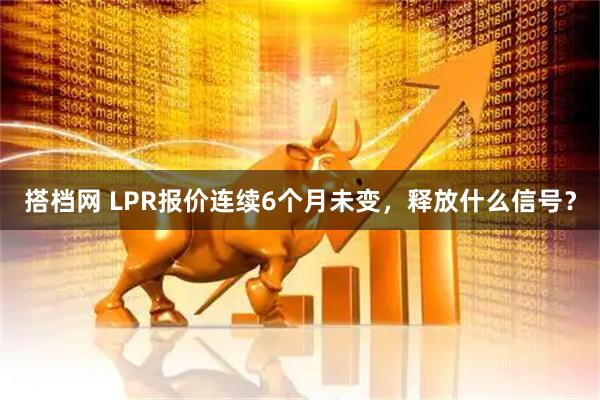 搭档网 LPR报价连续6个月未变，释放什么信号？