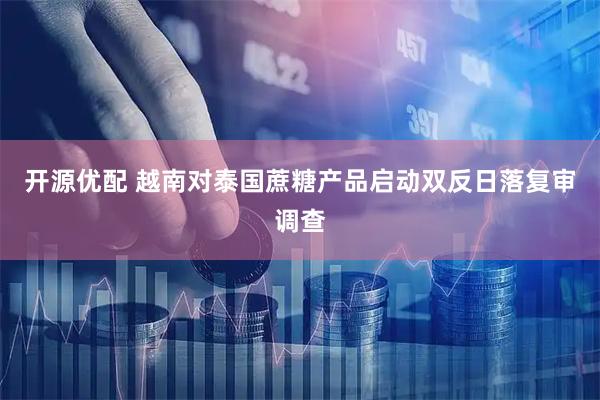 开源优配 越南对泰国蔗糖产品启动双反日落复审调查