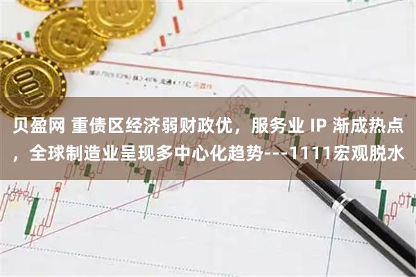 贝盈网 重债区经济弱财政优，服务业 IP 渐成热点，全球制造业呈现多中心化趋势---1111宏观脱水