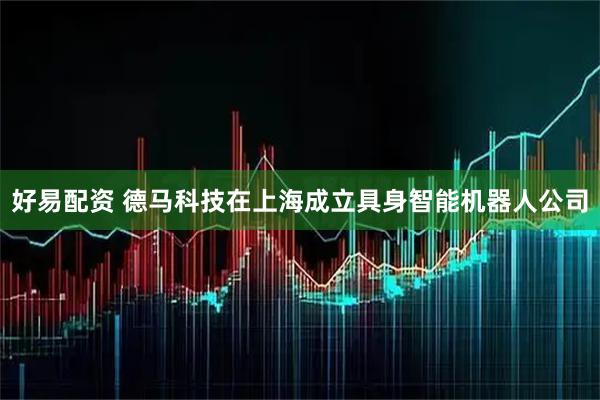好易配资 德马科技在上海成立具身智能机器人公司