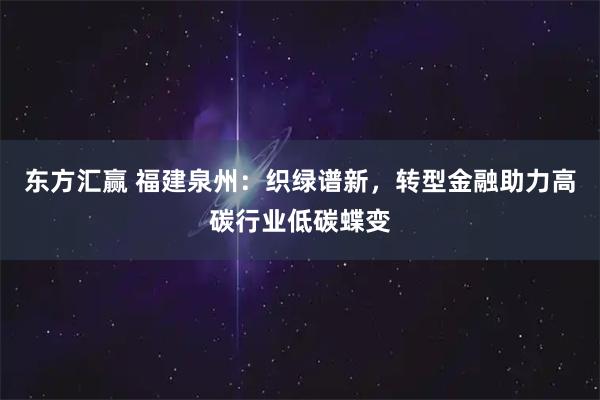 东方汇赢 福建泉州：织绿谱新，转型金融助力高碳行业低碳蝶变