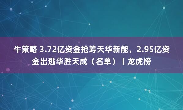 牛策略 3.72亿资金抢筹天华新能，2.95亿资金出逃华胜天成（名单）丨龙虎榜