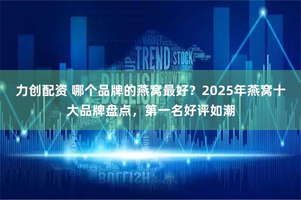 力创配资 哪个品牌的燕窝最好？2025年燕窝十大品牌盘点，第一名好评如潮