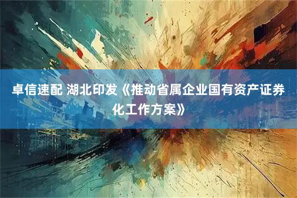 卓信速配 湖北印发《推动省属企业国有资产证券化工作方案》