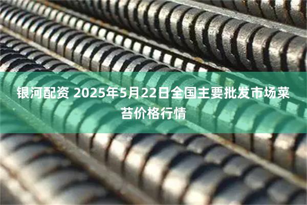 银河配资 2025年5月22日全国主要批发市场菜苔价格行情