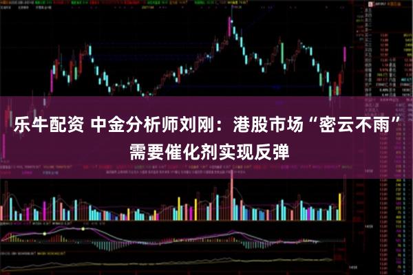 乐牛配资 中金分析师刘刚：港股市场“密云不雨” 需要催化剂实现反弹