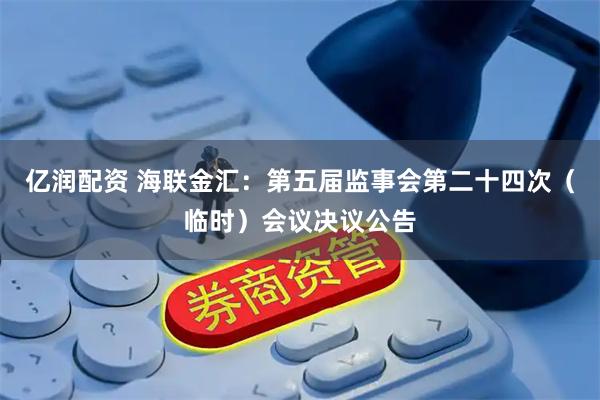 亿润配资 海联金汇：第五届监事会第二十四次（临时）会议决议公告