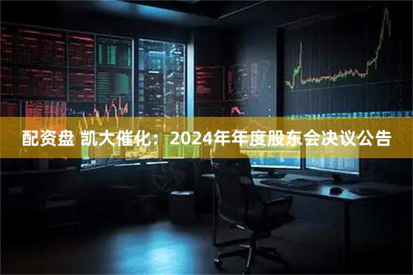 配资盘 凯大催化：2024年年度股东会决议公告