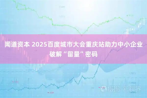 闻道资本 2025百度城市大会重庆站助力中小企业破解“留量”密码