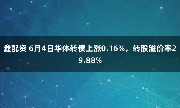 鑫配资 6月4日华体转债上涨0.16%，转股溢价率29.88%