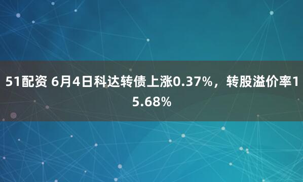 51配资 6月4日科达转债上涨0.37%，转股溢价率15.68%