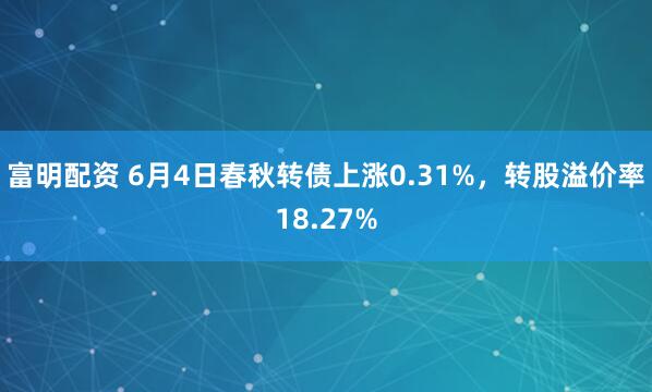 富明配资 6月4日春秋转债上涨0.31%，转股溢价率18.27%