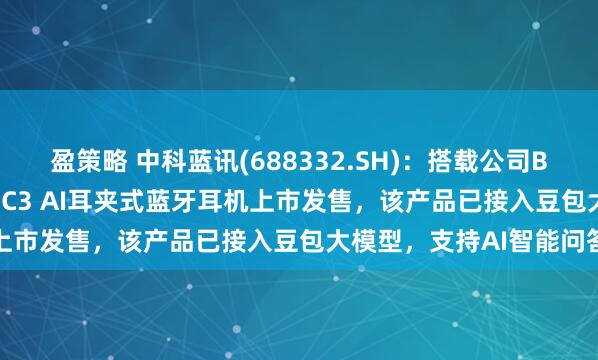 盈策略 中科蓝讯(688332.SH)：搭载公司BT8951H芯片的机乐堂OC3 AI耳夹式蓝牙耳机上市发售，该产品已接入豆包大模型，支持AI智能问答