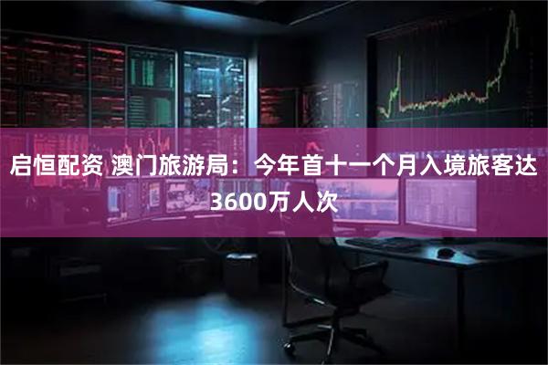 启恒配资 澳门旅游局：今年首十一个月入境旅客达3600万人次