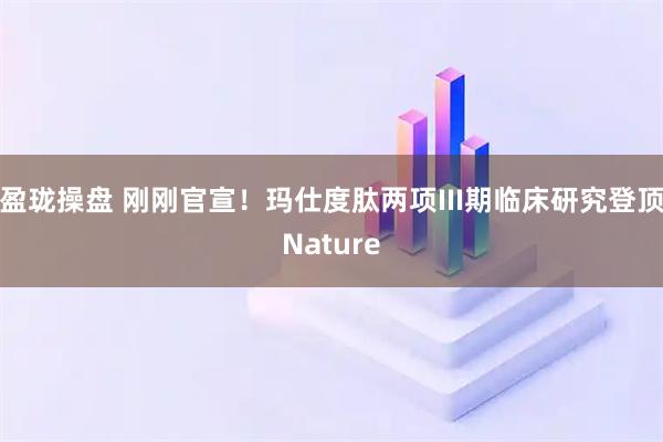 盈珑操盘 刚刚官宣！玛仕度肽两项III期临床研究登顶Nature