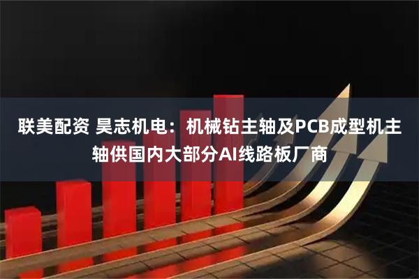 联美配资 昊志机电：机械钻主轴及PCB成型机主轴供国内大部分AI线路板厂商