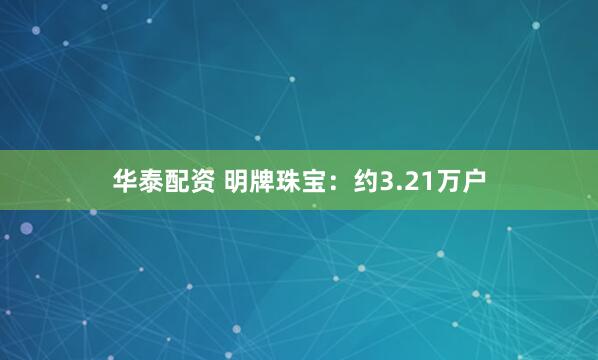 华泰配资 明牌珠宝：约3.21万户