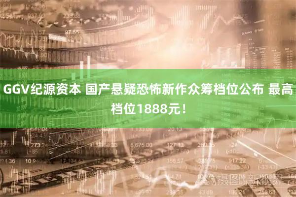 GGV纪源资本 国产悬疑恐怖新作众筹档位公布 最高档位1888元！