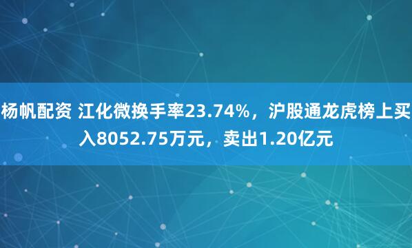 杨帆配资 江化微换手率23.74%，沪股通龙虎榜上买入8052.75万元，卖出1.20亿元