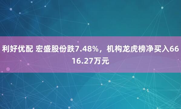 利好优配 宏盛股份跌7.48%，机构龙虎榜净买入6616.27万元