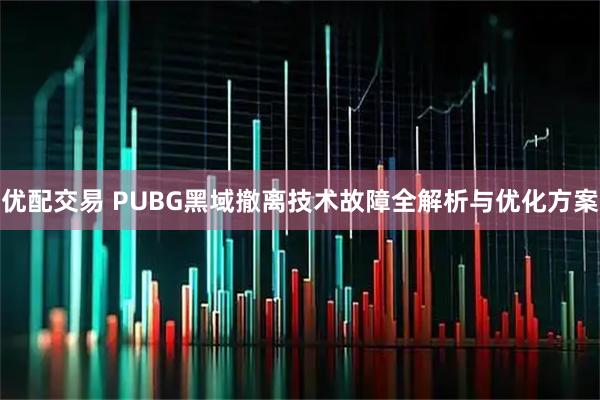 优配交易 PUBG黑域撤离技术故障全解析与优化方案