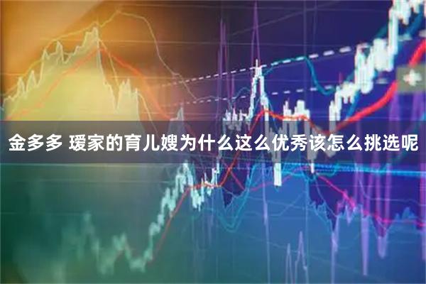 金多多 瑷家的育儿嫂为什么这么优秀该怎么挑选呢